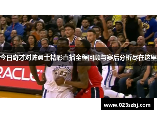 今日奇才对阵勇士精彩直播全程回顾与赛后分析尽在这里