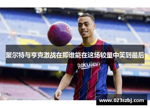 聚尔特与亨克激战在即谁能在这场较量中笑到最后