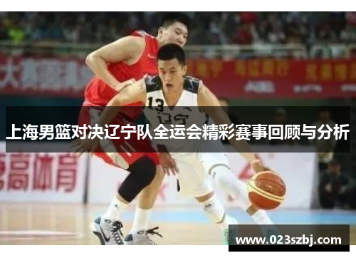 上海男篮对决辽宁队全运会精彩赛事回顾与分析